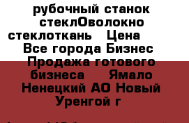 рубочный станок стеклОволокно стеклоткань › Цена ­ 100 - Все города Бизнес » Продажа готового бизнеса   . Ямало-Ненецкий АО,Новый Уренгой г.